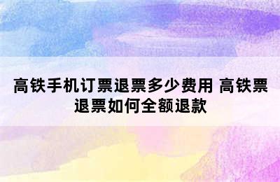 高铁手机订票退票多少费用 高铁票退票如何全额退款